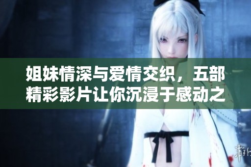 姐妹情深与爱情交织，五部精彩影片让你沉浸于感动之中