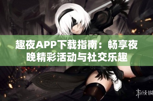 趣夜APP下载指南：畅享夜晚精彩活动与社交乐趣