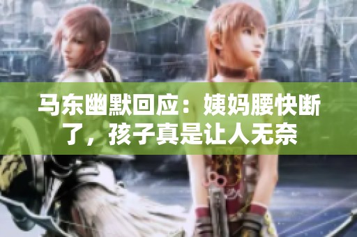 马东幽默回应：姨妈腰快断了，孩子真是让人无奈
