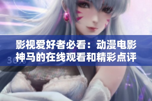 影视爱好者必看：动漫电影神马的在线观看和精彩点评指南