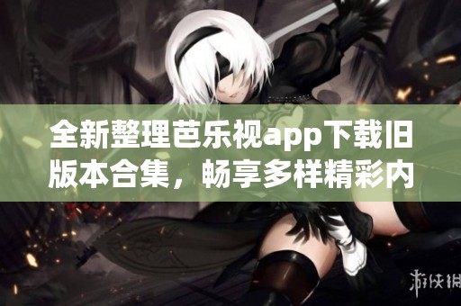 全新整理芭乐视app下载旧版本合集，畅享多样精彩内容