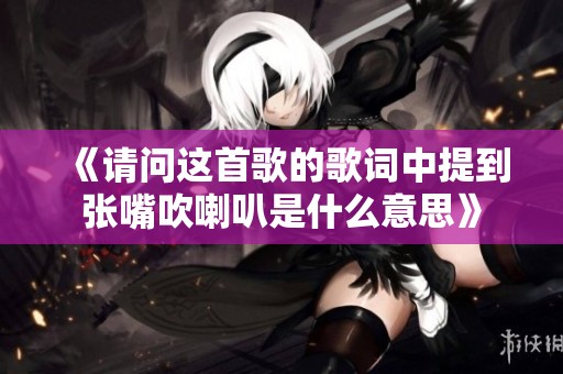 《请问这首歌的歌词中提到张嘴吹喇叭是什么意思》
