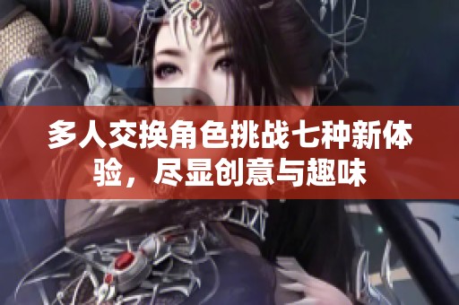 多人交换角色挑战七种新体验，尽显创意与趣味