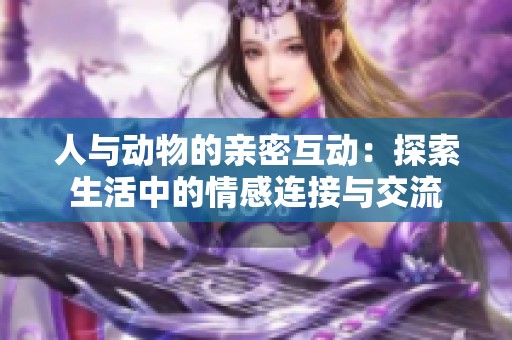 人与动物的亲密互动：探索生活中的情感连接与交流