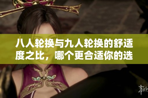 八人轮换与九人轮换的舒适度之比，哪个更合适你的选择