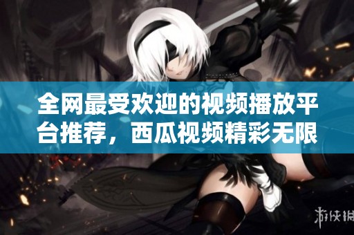 全网最受欢迎的视频播放平台推荐，西瓜视频精彩无限