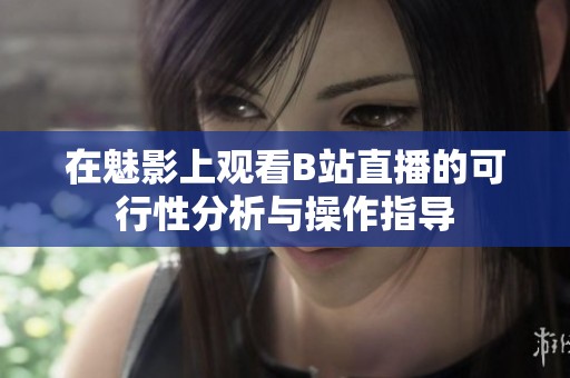 在魅影上观看B站直播的可行性分析与操作指导