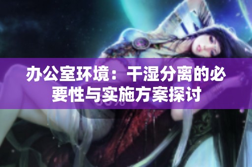 办公室环境：干湿分离的必要性与实施方案探讨