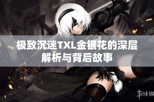 极致沉迷TXL金银花的深层解析与背后故事