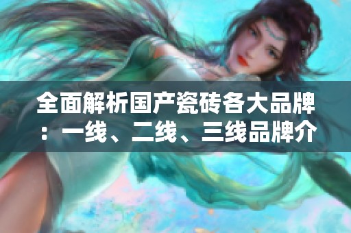全面解析国产瓷砖各大品牌：一线、二线、三线品牌介绍与推荐