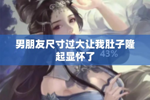 男朋友尺寸过大让我肚子隆起显怀了