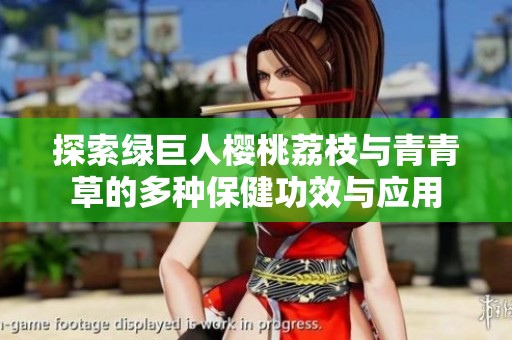 探索绿巨人樱桃荔枝与青青草的多种保健功效与应用