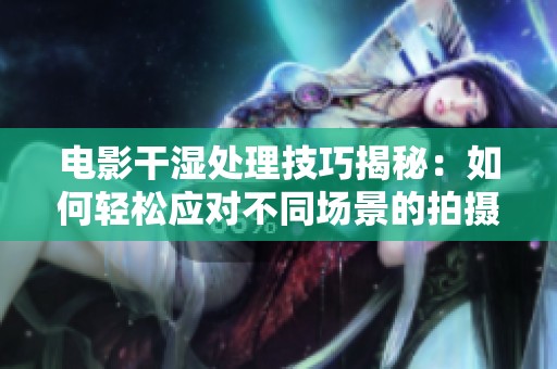 电影干湿处理技巧揭秘：如何轻松应对不同场景的拍摄需要