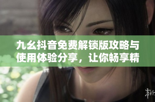 九幺抖音免费解锁版攻略与使用体验分享，让你畅享精彩内容