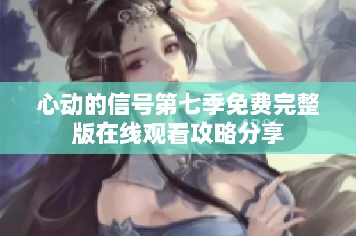 心动的信号第七季免费完整版在线观看攻略分享