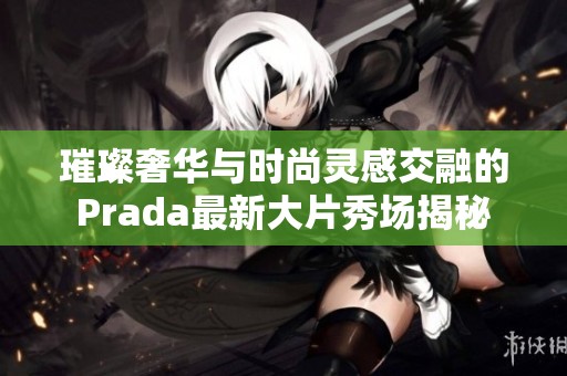 璀璨奢华与时尚灵感交融的Prada最新大片秀场揭秘