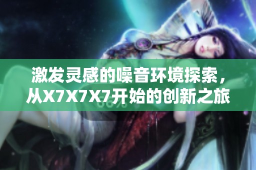 激发灵感的噪音环境探索，从X7X7X7开始的创新之旅