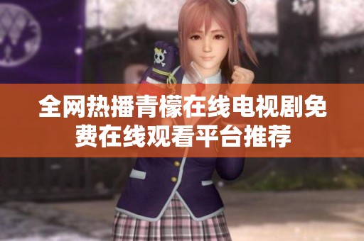 全网热播青檬在线电视剧免费在线观看平台推荐