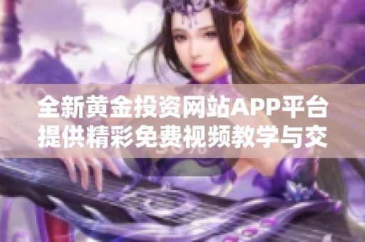 全新黄金投资网站APP平台提供精彩免费视频教学与交流