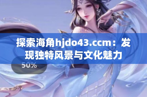 探索海角hjdo43.ccm：发现独特风景与文化魅力