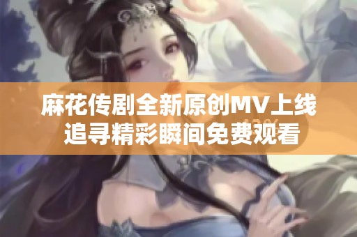 麻花传剧全新原创MV上线 追寻精彩瞬间免费观看
