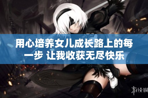 用心培养女儿成长路上的每一步 让我收获无尽快乐