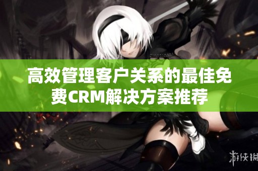 高效管理客户关系的最佳免费CRM解决方案推荐
