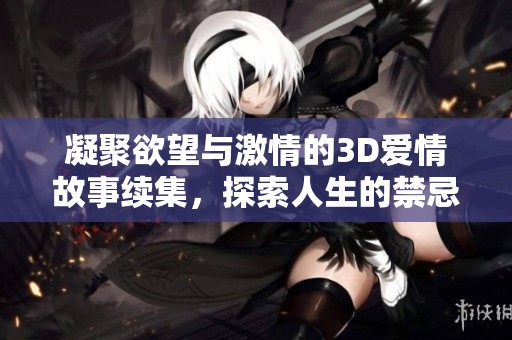 凝聚欲望与激情的3D爱情故事续集，探索人生的禁忌与挑战
