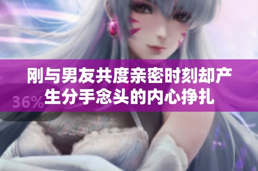 刚与男友共度亲密时刻却产生分手念头的内心挣扎