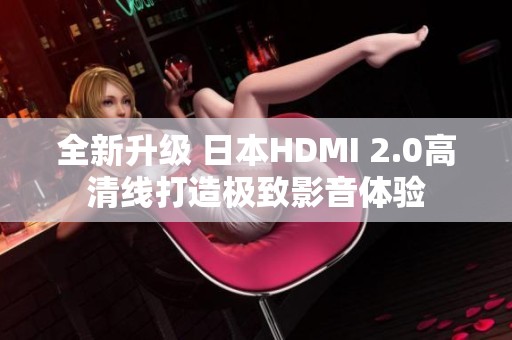 全新升级 日本HDMI 2.0高清线打造极致影音体验