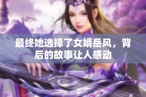 最终她选择了女婿岳风，背后的故事让人感动