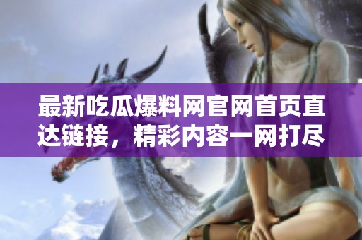 最新吃瓜爆料网官网首页直达链接，精彩内容一网打尽