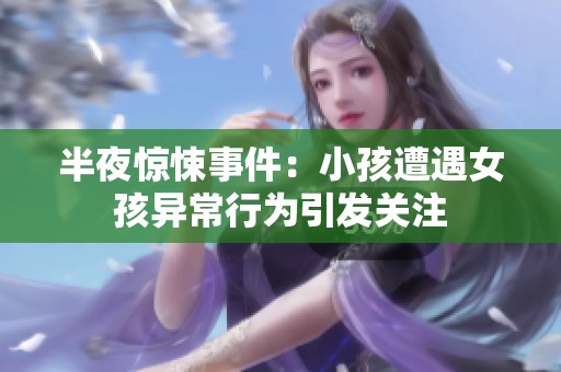 半夜惊悚事件：小孩遭遇女孩异常行为引发关注
