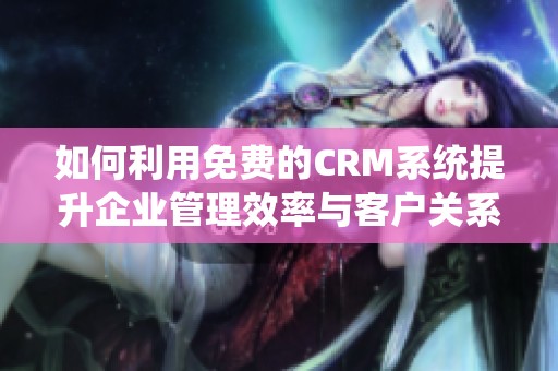 如何利用免费的CRM系统提升企业管理效率与客户关系