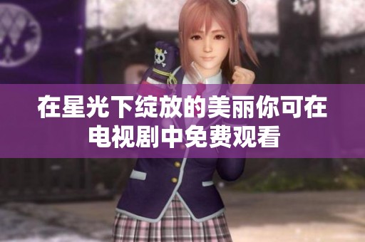 在星光下绽放的美丽你可在电视剧中免费观看
