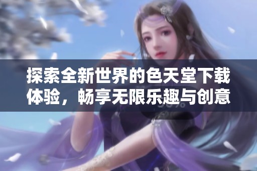 探索全新世界的色天堂下载体验，畅享无限乐趣与创意