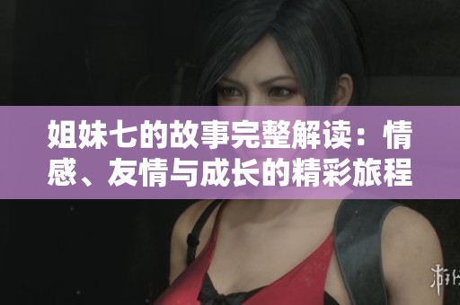 姐妹七的故事完整解读：情感、友情与成长的精彩旅程