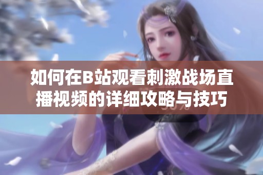 如何在B站观看刺激战场直播视频的详细攻略与技巧