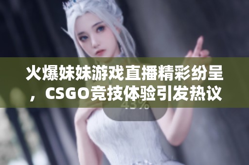 火爆妹妹游戏直播精彩纷呈，CSGO竞技体验引发热议
