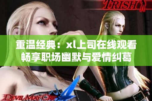 重温经典：xl上司在线观看畅享职场幽默与爱情纠葛