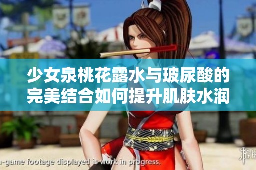 少女泉桃花露水与玻尿酸的完美结合如何提升肌肤水润感