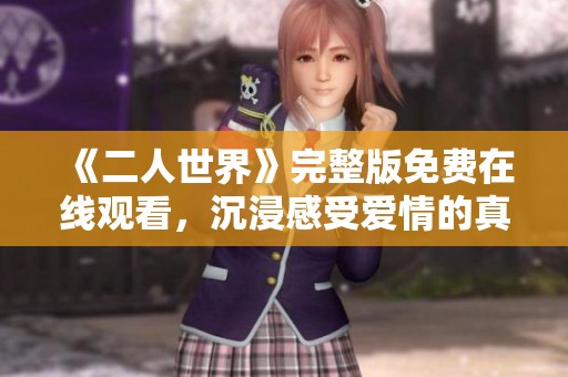 《二人世界》完整版免费在线观看，沉浸感受爱情的真实与魅力