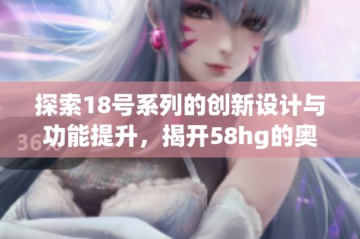 探索18号系列的创新设计与功能提升，揭开58hg的奥秘