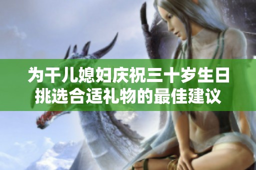为干儿媳妇庆祝三十岁生日挑选合适礼物的最佳建议