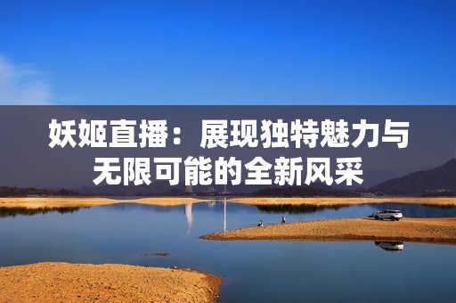 妖姬直播：展现独特魅力与无限可能的全新风采