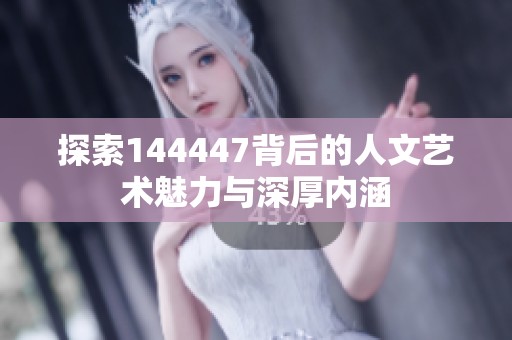 探索144447背后的人文艺术魅力与深厚内涵