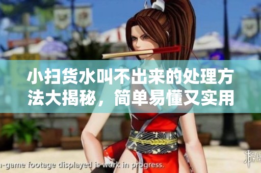 小扫货水叫不出来的处理方法大揭秘，简单易懂又实用