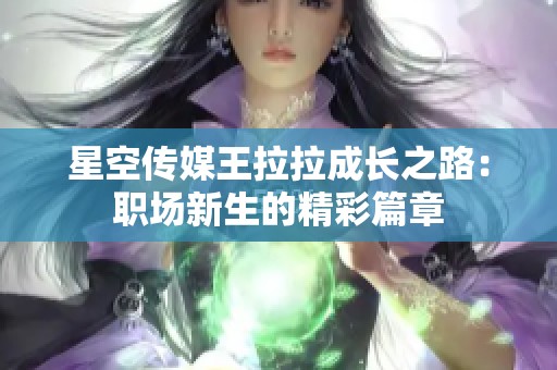 星空传媒王拉拉成长之路：职场新生的精彩篇章