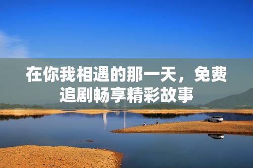 在你我相遇的那一天，免费追剧畅享精彩故事