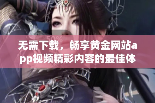 无需下载，畅享黄金网站app视频精彩内容的最佳体验